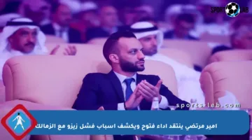 أمير مرتضى ينتقد أداء فتوح ويكشف أسباب فشل زيزو مع الزمالك